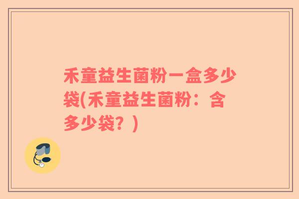 禾童益生菌粉一盒多少袋(禾童益生菌粉:含多少袋?) 禾童益生菌粉一盒多少袋(禾童益生菌粉:含多少袋?)