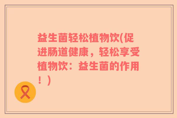 益生菌轻松植物饮(促进肠道健康，轻松享受植物饮：益生菌的作用！)
