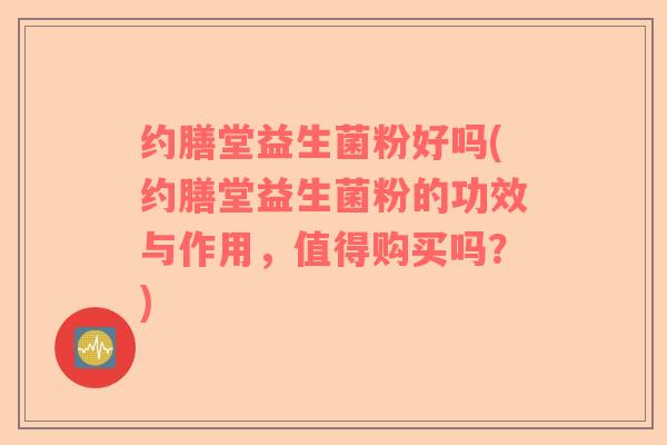 约膳堂益生菌粉好吗(约膳堂益生菌粉的功效与作用,值得购买吗?) 约膳堂益生菌粉好吗(约膳堂益生菌粉的功效与作用,值得购买吗?)