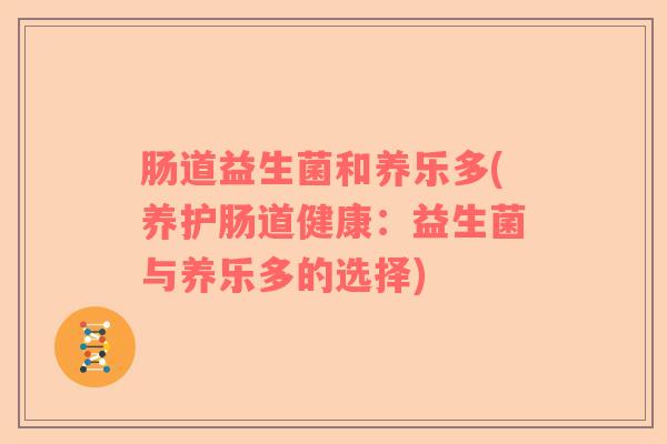 肠道益生菌和养乐多(养护肠道健康:益生菌与养乐多的选择) 肠道益生菌和养乐多(养护肠道健康:益生菌与养乐多的选择)
