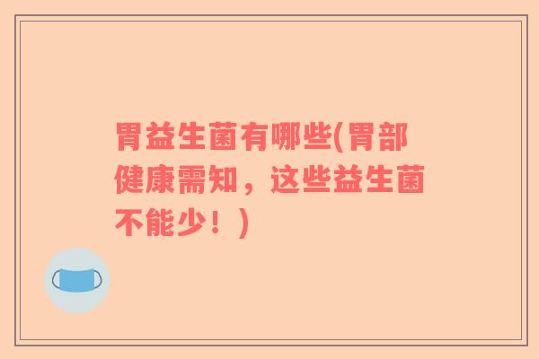 胃益生菌有哪些(胃部健康需知，这些益生菌不能少！)