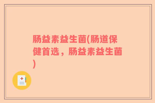 肠益素益生菌(肠道保健首选,肠益素益生菌) 肠益素益生菌(肠道保健首选,肠益素益生菌)