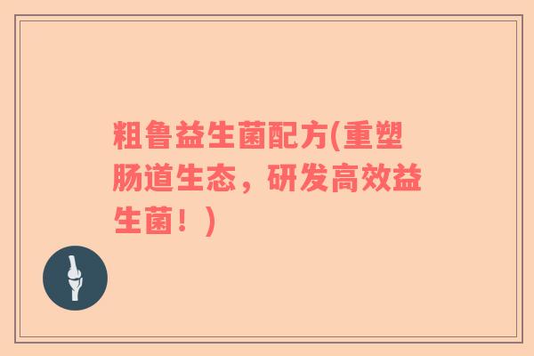 粗鲁益生菌配方(重塑肠道生态,研发高效益生菌!) 粗鲁益生菌配方(重塑肠道生态,研发高效益生菌!)