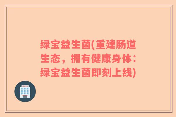 绿宝益生菌(重建肠道生态,拥有健康身体:绿宝益生菌即刻上线) 绿宝益生菌(重建肠道生态,拥有健康身体:绿宝益生菌即刻上线)