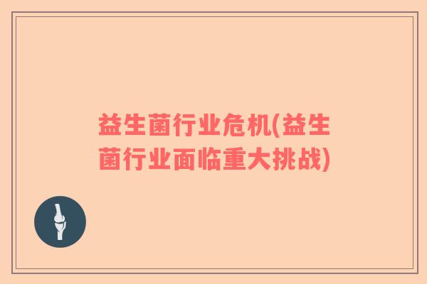 益生菌行业危机(益生菌行业面临重大挑战)