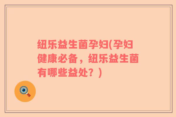 纽乐益生菌孕妇(孕妇健康必备，纽乐益生菌有哪些益处？)