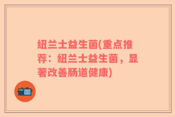 纽兰士益生菌(重点推荐：纽兰士益生菌，显著改善肠道健康)