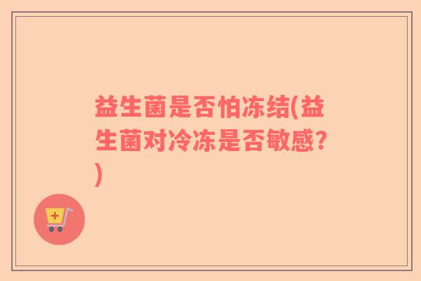 益生菌是否怕冻结(益生菌对冷冻是否敏感？)