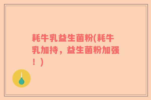 耗牛乳益生菌粉(耗牛乳加持，益生菌粉加强！)