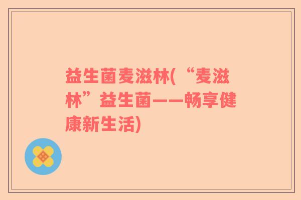 益生菌麦滋林(“麦滋林”益生菌——畅享健康新生活)