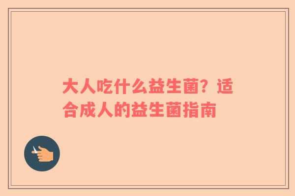 大人吃什么益生菌？适合成人的益生菌指南