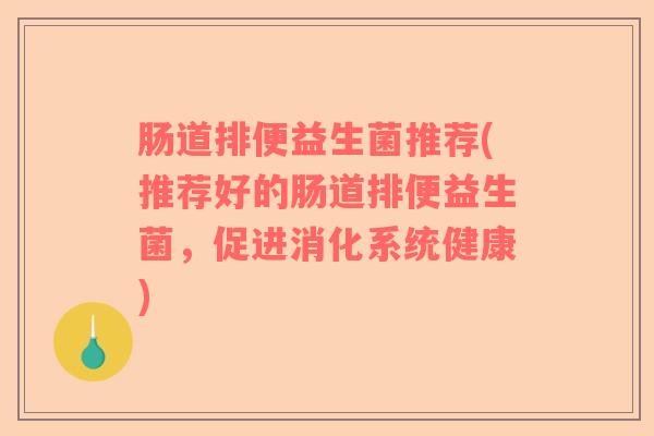 肠道排便益生菌推荐(推荐好的肠道排便益生菌，促进消化系统健康)