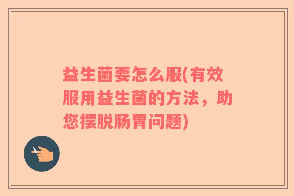 益生菌要怎么服(有效服用益生菌的方法，助您摆脱肠胃问题)