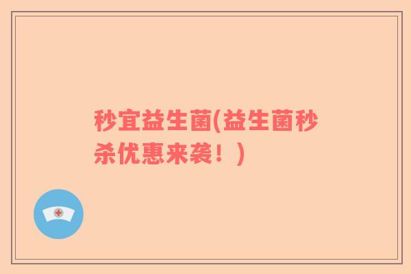 秒宜益生菌(益生菌秒杀优惠来袭！)