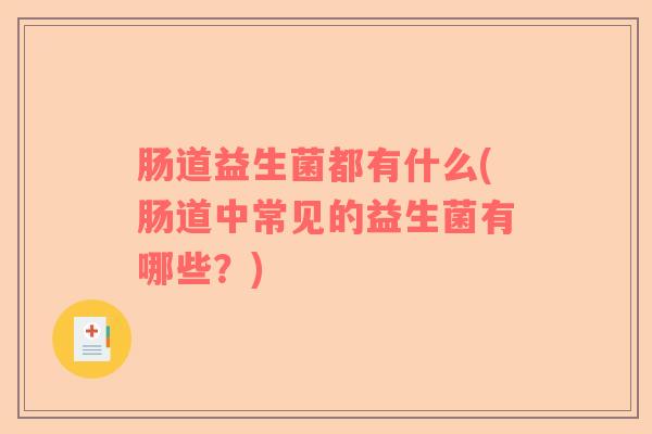 肠道益生菌都有什么(肠道中常见的益生菌有哪些?) 肠道益生菌都有什么(肠道中常见的益生菌有哪些?)