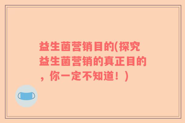 益生菌营销目的(探究益生菌营销的真正目的，你一定不知道！)