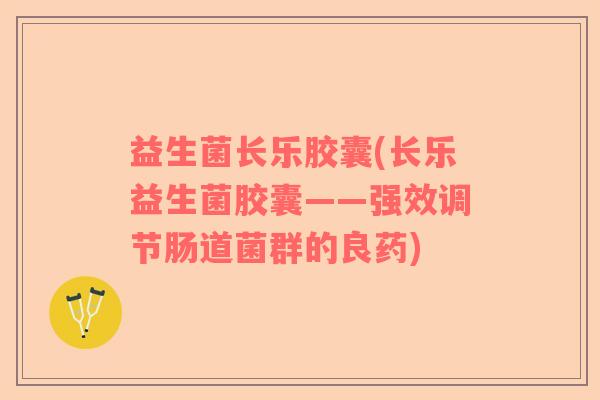 益生菌长乐胶囊(长乐益生菌胶囊——强效调节肠道菌群的良药)
