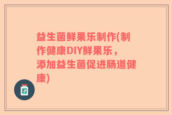 益生菌鲜果乐制作(制作健康DIY鲜果乐，添加益生菌促进肠道健康)