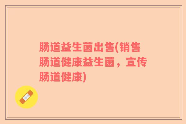 肠道益生菌出售(销售肠道健康益生菌，宣传肠道健康)