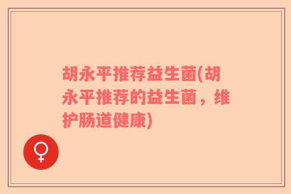 胡永平推荐益生菌(胡永平推荐的益生菌,维护肠道健康) 胡永平推荐益生菌(胡永平推荐的益生菌,维护肠道健康)