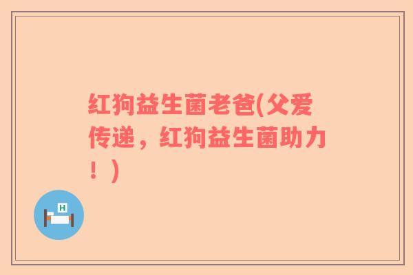 红狗益生菌老爸(父爱传递，红狗益生菌助力！)