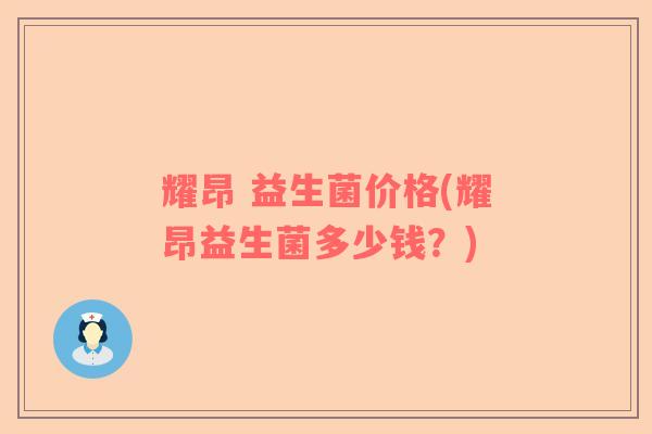 耀昂 益生菌价格(耀昂益生菌多少钱？)
