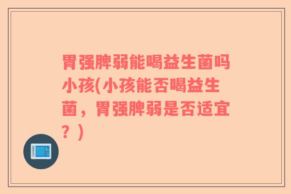 胃强脾弱能喝益生菌吗小孩(小孩能否喝益生菌，胃强脾弱是否适宜？)