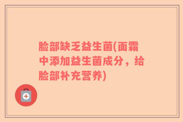 脸部缺乏益生菌(面霜中添加益生菌成分,给脸部补充营养) 脸部缺乏益生菌(面霜中添加益生菌成分,给脸部补充营养)