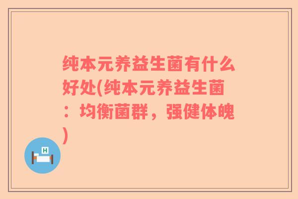 纯本元养益生菌有什么好处(纯本元养益生菌:均衡菌群,强健体魄) 纯本元养益生菌有什么好处(纯本元养益生菌:均衡菌群,强健体魄)