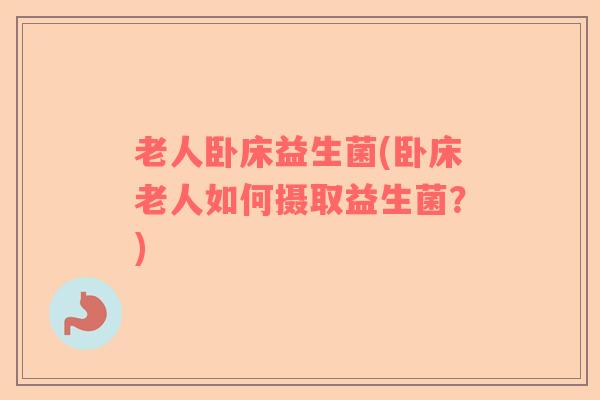 老人卧床益生菌(卧床老人如何摄取益生菌?) 老人卧床益生菌(卧床老人如何摄取益生菌?)