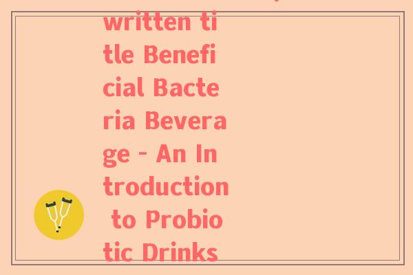 益生菌饮料英语(Rewritten title Beneficial Bacteria Beverage - An Introduction to Probiotic Drinks)