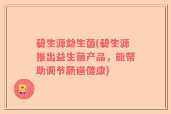 碧生源益生菌(碧生源推出益生菌产品，能帮助调节肠道健康)