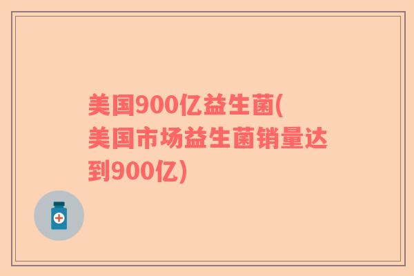 美国900亿益生菌(美国市场益生菌销量达到900亿)