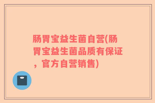 肠胃宝益生菌自营(肠胃宝益生菌品质有保证，官方自营销售)