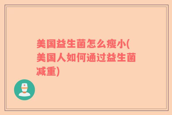 美国益生菌怎么瘦小(美国人如何通过益生菌减重) 美国益生菌怎么瘦小(美国人如何通过益生菌减重)