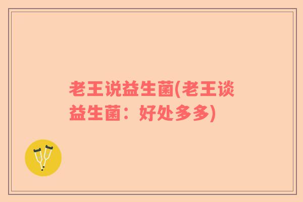 老王说益生菌(老王谈益生菌：好处多多)
