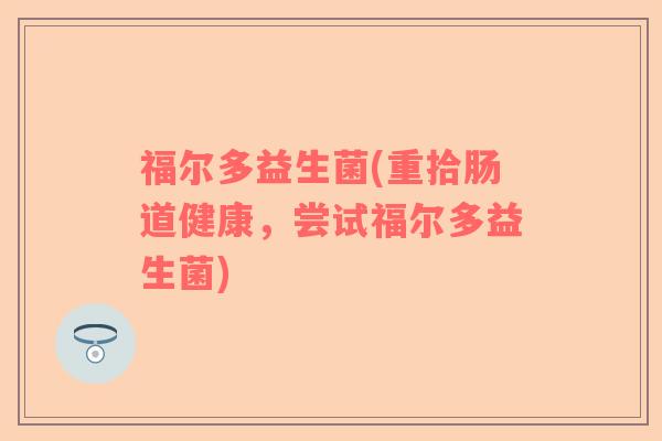 福尔多益生菌(重拾肠道健康，尝试福尔多益生菌)