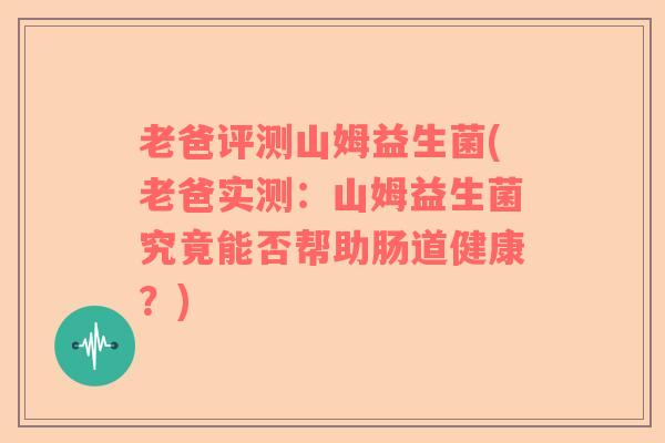 老爸评测山姆益生菌(老爸实测:山姆益生菌究竟能否帮助肠道健康?) 老爸评测山姆益生菌(老爸实测:山姆益生菌究竟能否帮助肠道健康?)