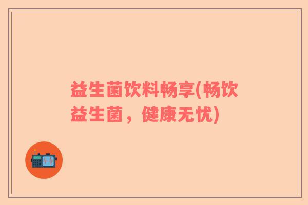 益生菌饮料畅享(畅饮益生菌，健康无忧)