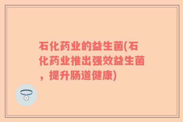 石化药业的益生菌(石化药业推出强效益生菌，提升肠道健康)