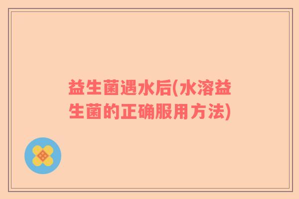 益生菌遇水后(水溶益生菌的正确服用方法)