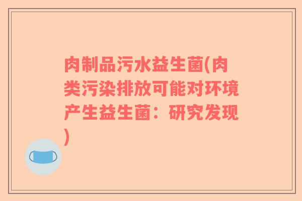 肉制品污水益生菌(肉类污染排放可能对环境产生益生菌：研究发现)