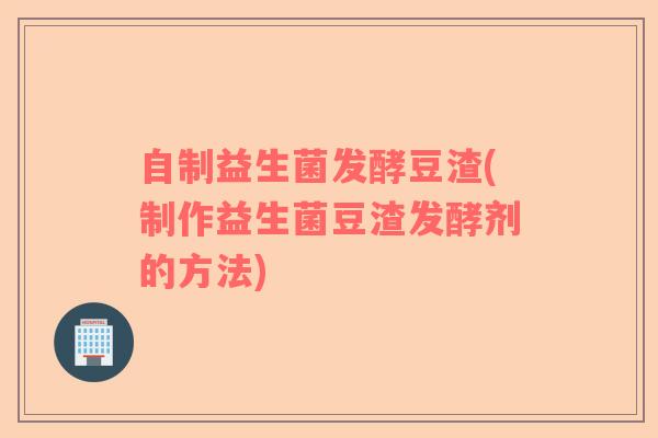 自制益生菌发酵豆渣(制作益生菌豆渣发酵剂的方法) 自制益生菌发酵豆渣(制作益生菌豆渣发酵剂的方法)