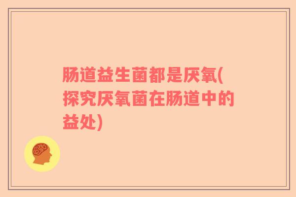 肠道益生菌都是厌氧(探究厌氧菌在肠道中的益处) 肠道益生菌都是厌氧(探究厌氧菌在肠道中的益处)