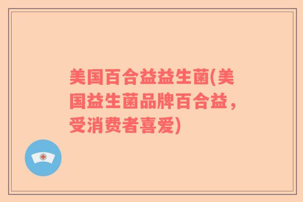 美国百合益益生菌(美国益生菌品牌百合益，受消费者喜爱)