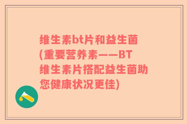 维生素bt片和益生菌(重要营养素——BT维生素片搭配益生菌助您健康状况更佳)