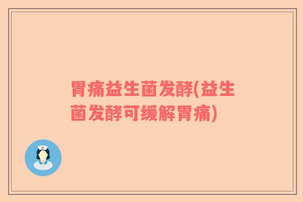 胃痛益生菌发酵(益生菌发酵可缓解胃痛) 胃痛益生菌发酵(益生菌发酵可缓解胃痛)