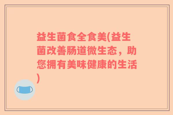 益生菌食全食美(益生菌改善肠道微生态，助您拥有美味健康的生活)