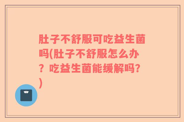 肚子不舒服可吃益生菌吗(肚子不舒服怎么办？吃益生菌能缓解吗？)