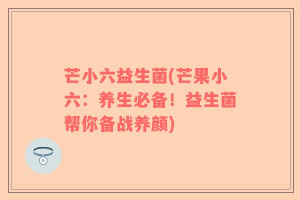 芒小六益生菌(芒果小六:养生必备!益生菌帮你备战养颜) 芒小六益生菌(芒果小六:养生必备!益生菌帮你备战养颜)